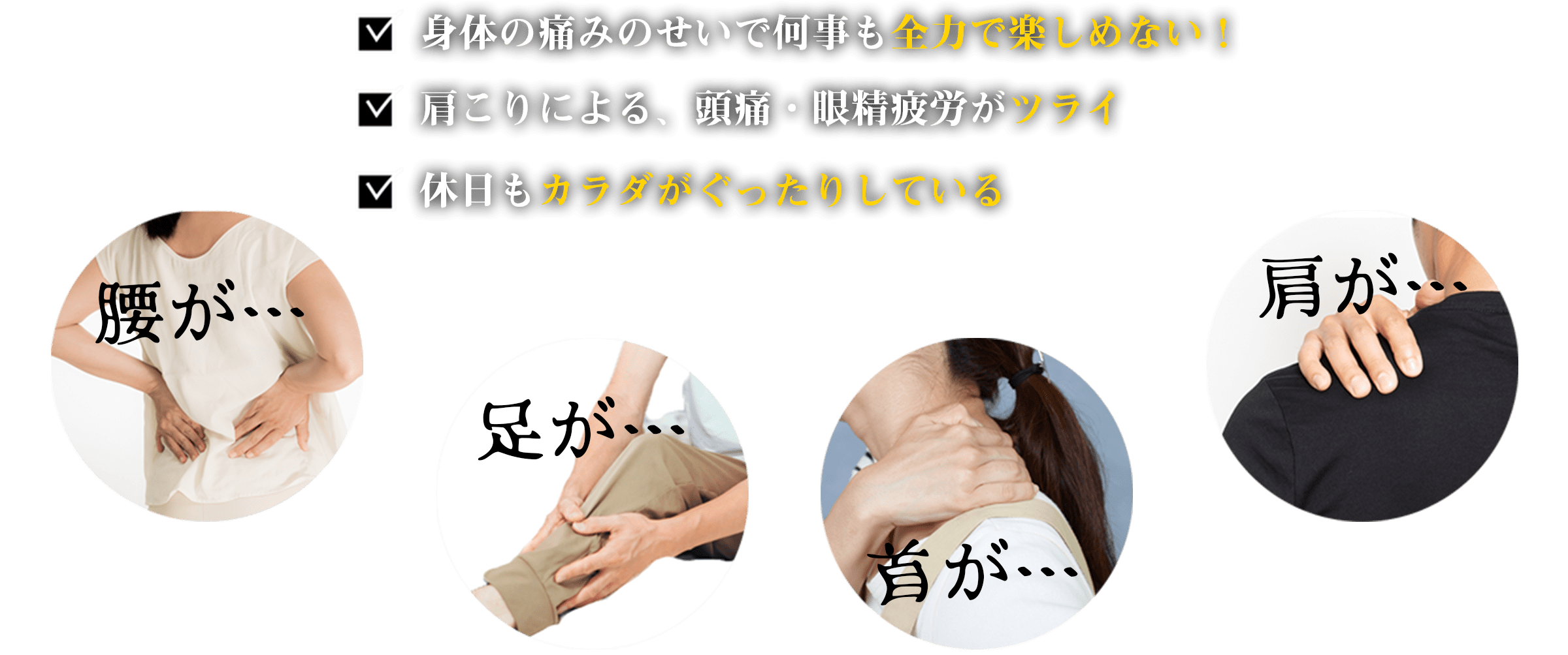 「身体の痛みのせいで何事も全力で楽しめない！」「肩こりによる、頭痛・眼精疲労が辛い」「休日も身体がぐったりしている」