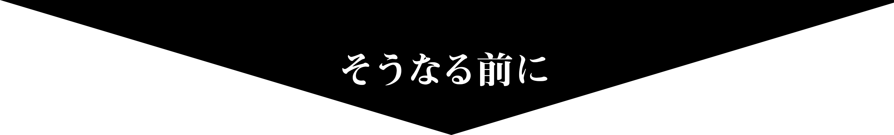 そうなる前に！